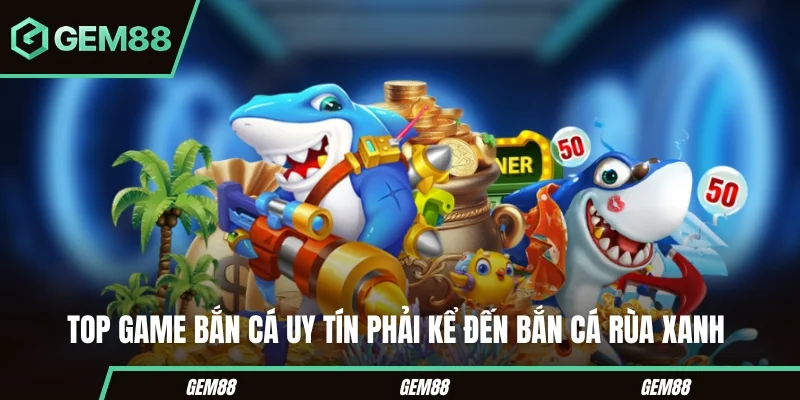 Top Game Bắn Cá Uy Tín - Tiêu Chí Chọn & Danh Sách Tham Khảo Bắn Cá Rùa Xanh trong danh sách top game bắn cá uy tín